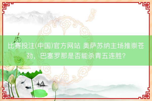 比赛投注(中国)官方网站 奥萨苏纳主场推崇苍劲，巴塞罗那是否能杀青五连胜？