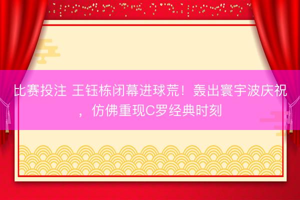 比赛投注 王钰栋闭幕进球荒！轰出寰宇波庆祝，仿佛重现C罗经典时刻