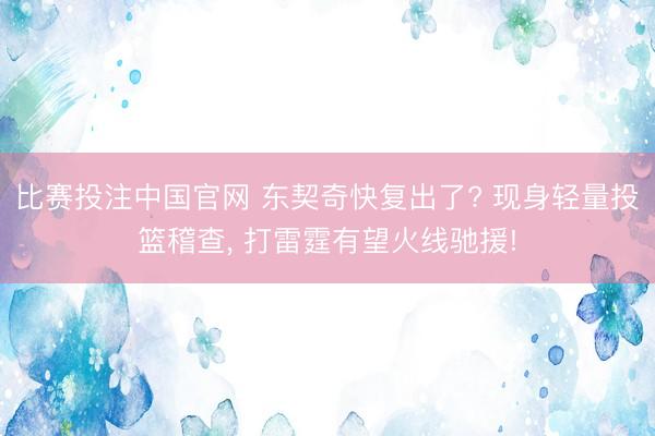 比赛投注中国官网 东契奇快复出了? 现身轻量投篮稽查， 打雷霆有望火线驰援!