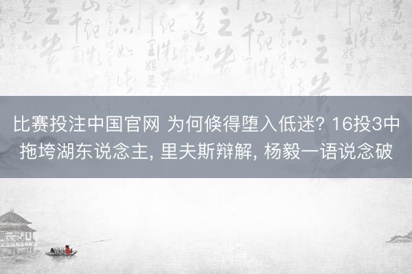 比赛投注中国官网 为何倏得堕入低迷? 16投3中拖垮湖东说念主， 里夫斯辩解， 杨毅一语说念破