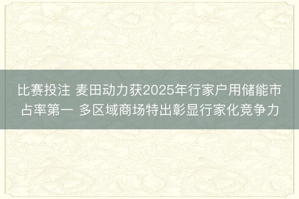 比赛投注 麦田动力获2025年行家户用储能市占率第一 多区域商场特出彰显行家化竞争力