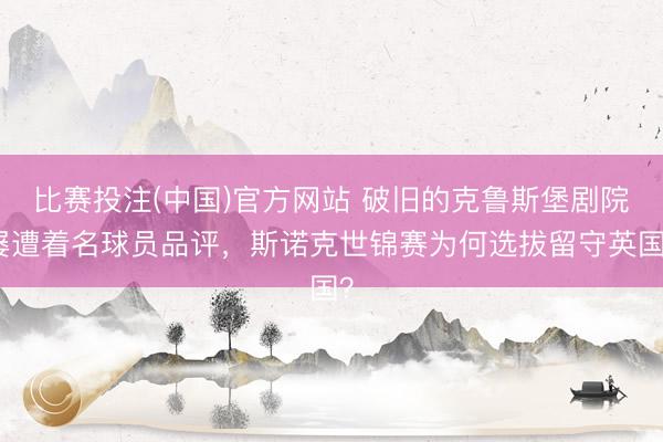 比赛投注(中国)官方网站 破旧的克鲁斯堡剧院屡遭着名球员品评，斯诺克世锦赛为何选拔留守英国？