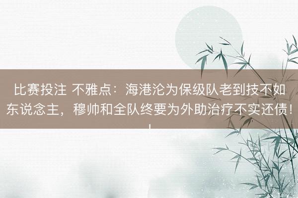 比赛投注 不雅点：海港沦为保级队老到技不如东说念主，穆帅和全队终要为外助治疗不实还债！