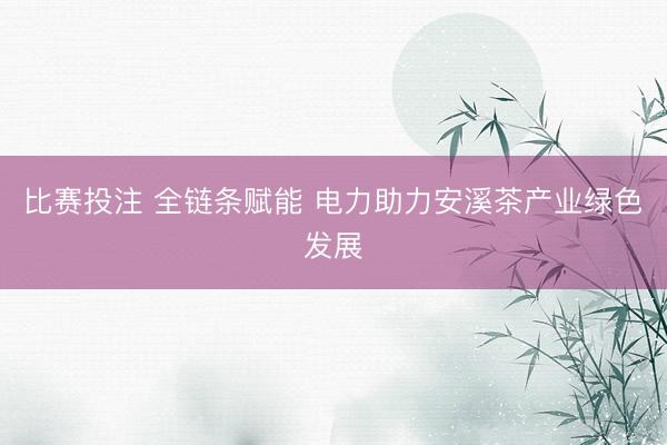 比赛投注 全链条赋能 电力助力安溪茶产业绿色发展