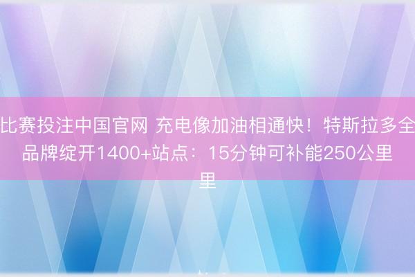 比赛投注中国官网 充电像加油相通快！特斯拉多全品牌绽开1400+站点：15分钟可补能250公里
