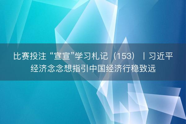 比赛投注 “宣宣”学习札记（153）丨习近平经济念念想指引中国经济行稳致远