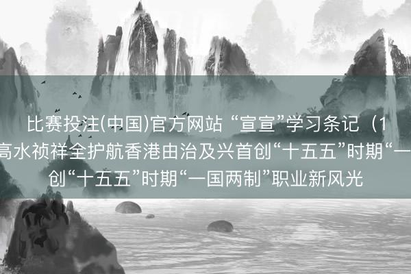 比赛投注(中国)官方网站 “宣宣”学习条记（152）丨夏宝龙：以高水祯祥全护航香港由治及兴首创“十五五”时期“一国两制”职业新风光