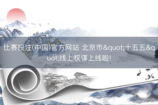 比赛投注(中国)官方网站 北京市"十五五"线上权谋上线啦!