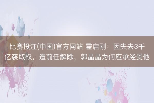 比赛投注(中国)官方网站 霍启刚：因失去3千亿袭取权，遭前任解除，郭晶晶为何应承经受他